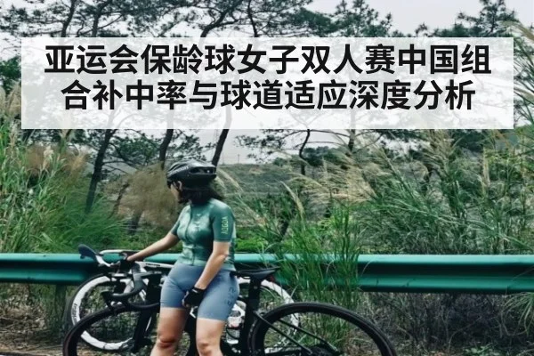 亚运会保龄球女子双人赛中国组合补中率与球道适应深度分析 - CQ9