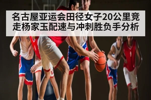 名古屋亚运会田径女子20公里竞走杨家玉配速与冲刺胜负手分析 - CQ9