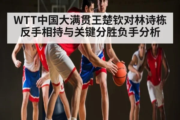 WTT中国大满贯王楚钦对林诗栋反手相持与关键分胜负手分析 - CQ9