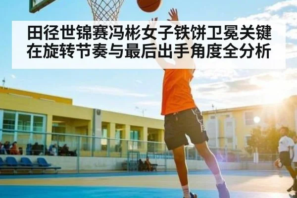 田径世锦赛冯彬女子铁饼卫冕关键在旋转节奏与最后出手角度全分析 - CQ9