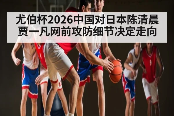 尤伯杯2026中国对日本陈清晨贾一凡网前攻防细节决定走向 - CQ9