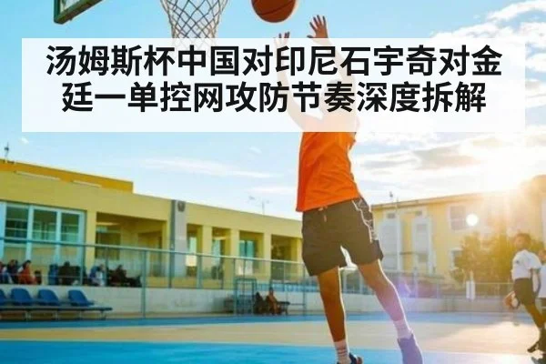 汤姆斯杯中国对印尼石宇奇对金廷一单控网攻防节奏深度拆解 - CQ9