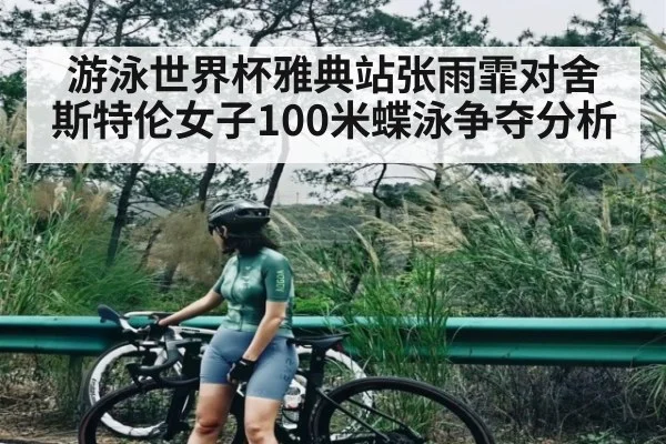 游泳世界杯雅典站张雨霏对舍斯特伦女子100米蝶泳争夺分析