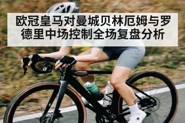 欧冠皇马对曼城贝林厄姆与罗德里中场控制全场复盘分析