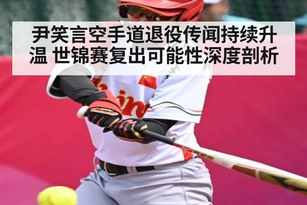 尹笑言空手道退役传闻持续升温 世锦赛复出可能性深度剖析
